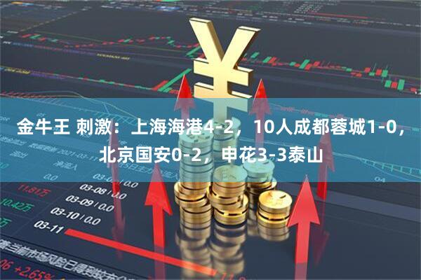 金牛王 刺激：上海海港4-2，10人成都蓉城1-0，北京国安0-2，申花3-3泰山