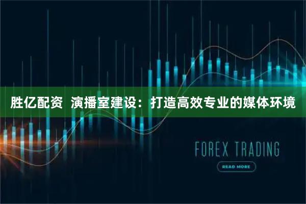 胜亿配资  演播室建设：打造高效专业的媒体环境