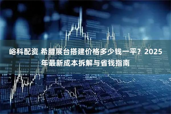峪科配资 希腊展台搭建价格多少钱一平？2025年最新成本拆解与省钱指南
