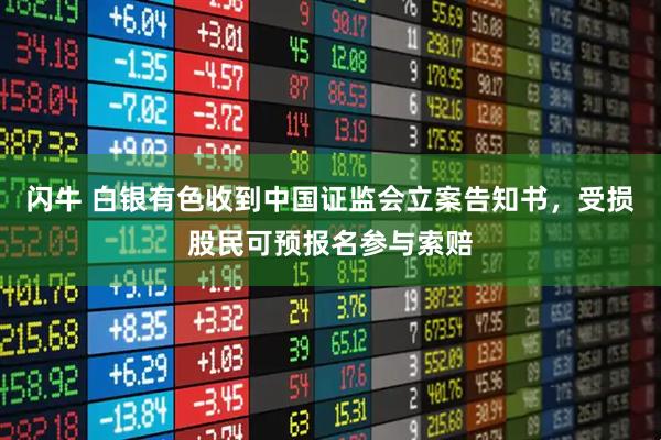 闪牛 白银有色收到中国证监会立案告知书，受损股民可预报名参与索赔