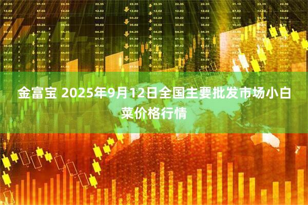 金富宝 2025年9月12日全国主要批发市场小白菜价格行情