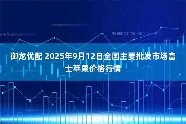 御龙优配 2025年9月12日全国主要批发市场富士苹果价格行情