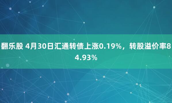 翻乐股 4月30日汇通转债上涨0.19%，转股溢价率84.93%