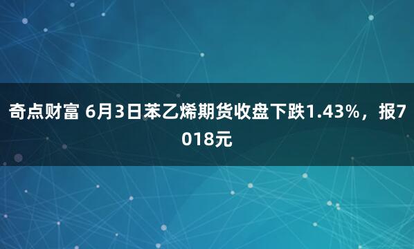 奇点财富 6月3日苯乙烯期货收盘下跌1.43%，报7018元