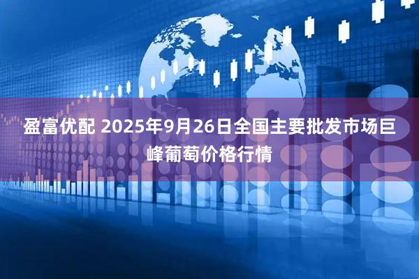 盈富优配 2025年9月26日全国主要批发市场巨峰葡萄价格行情