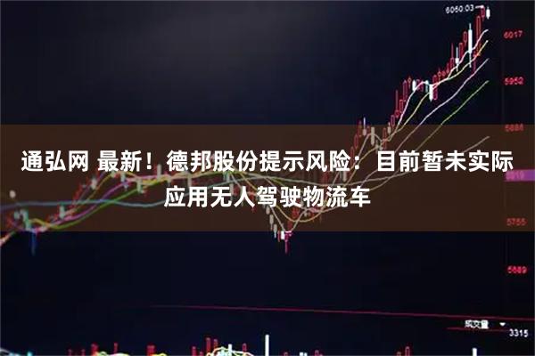 通弘网 最新！德邦股份提示风险：目前暂未实际应用无人驾驶物流车