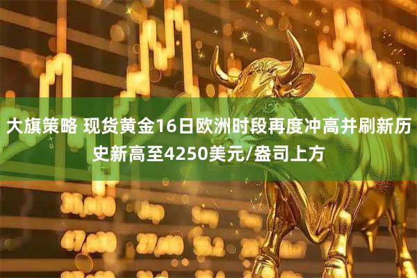 大旗策略 现货黄金16日欧洲时段再度冲高并刷新历史新高至4250美元/盎司上方
