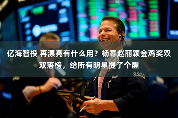 亿海智投 再漂亮有什么用？杨幂赵丽颖金鸡奖双双落榜，给所有明星提了个醒