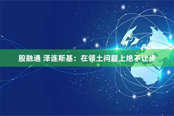股融通 泽连斯基：在领土问题上绝不让步