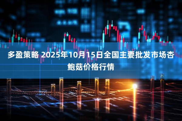 多盈策略 2025年10月15日全国主要批发市场杏鲍菇价格行情
