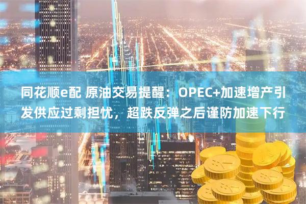 同花顺e配 原油交易提醒：OPEC+加速增产引发供应过剩担忧，超跌反弹之后谨防加速下行