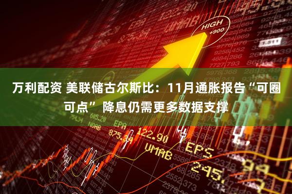 万利配资 美联储古尔斯比：11月通胀报告“可圈可点” 降息仍需更多数据支撑