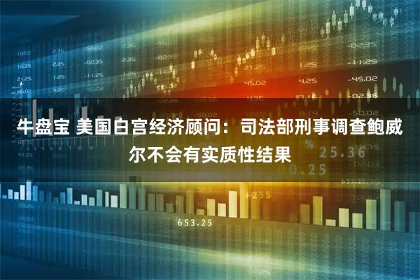 牛盘宝 美国白宫经济顾问：司法部刑事调查鲍威尔不会有实质性结果