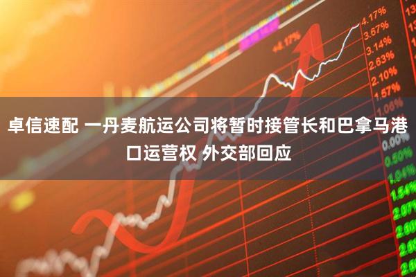 卓信速配 一丹麦航运公司将暂时接管长和巴拿马港口运营权 外交部回应