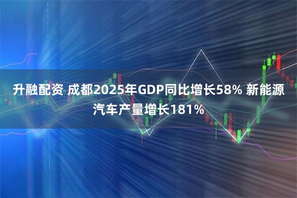 升融配资 成都2025年GDP同比增长58% 新能源汽车产量增长181%