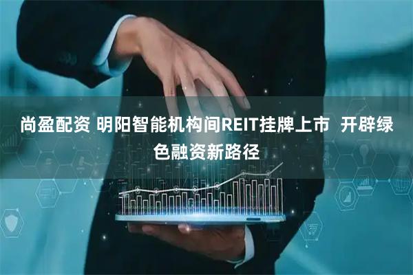 尚盈配资 明阳智能机构间REIT挂牌上市  开辟绿色融资新路径