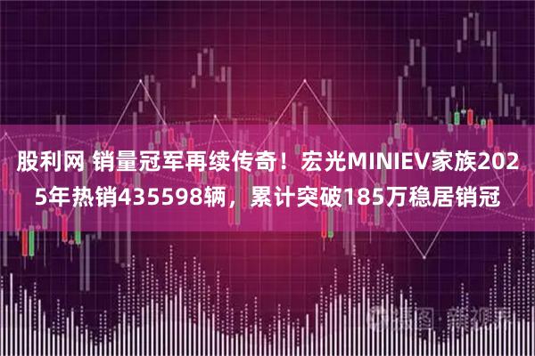 股利网 销量冠军再续传奇！宏光MINIEV家族2025年热销435598辆，累计突破185万稳居销冠