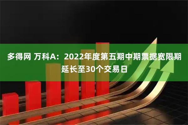 多得网 万科A：2022年度第五期中期票据宽限期延长至30个交易日