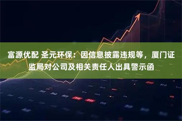 富源优配 圣元环保：因信息披露违规等，厦门证监局对公司及相关责任人出具警示函