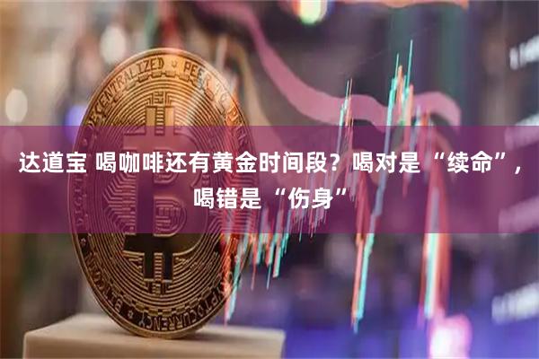 达道宝 喝咖啡还有黄金时间段？喝对是 “续命”，喝错是 “伤身”