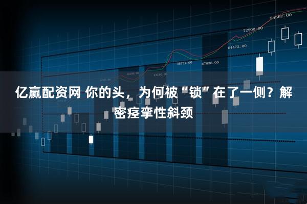 亿赢配资网 你的头，为何被“锁”在了一侧？解密痉挛性斜颈