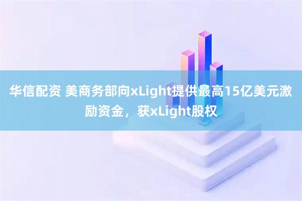 华信配资 美商务部向xLight提供最高15亿美元激励资金，获xLight股权