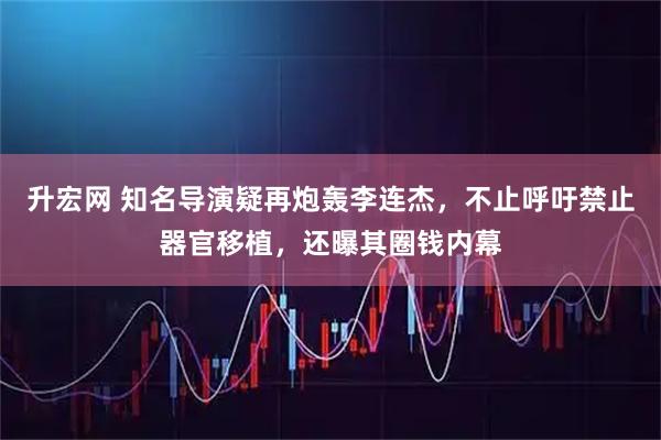 升宏网 知名导演疑再炮轰李连杰，不止呼吁禁止器官移植，还曝其圈钱内幕