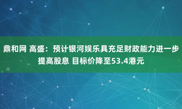 鼎和网 高盛：预计银河娱乐具充足财政能力进一步提高股息 目标价降至53.4港元