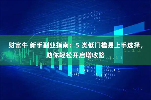 财富牛 新手副业指南：5 类低门槛易上手选择，助你轻松开启增收路