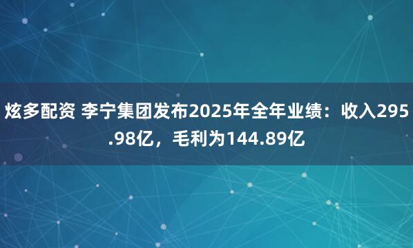 炫多配资 李宁集团发布2025年全年业绩：收入295.98亿，毛利为144.89亿