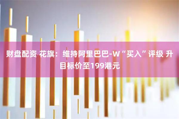 财盘配资 花旗：维持阿里巴巴-W“买入”评级 升目标价至199港元