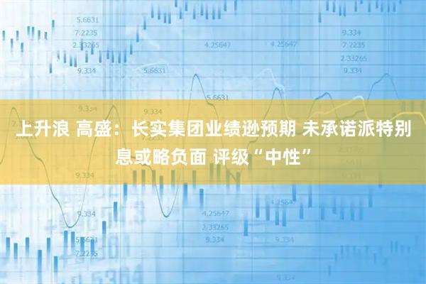 上升浪 高盛：长实集团业绩逊预期 未承诺派特别息或略负面 评级“中性”