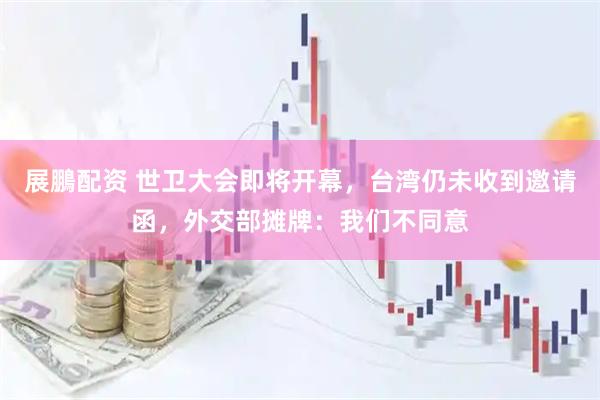 展鵬配资 世卫大会即将开幕，台湾仍未收到邀请函，外交部摊牌：我们不同意